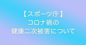 【スポーツ庁】コロナ禍の健康二次被害と予防策について